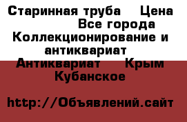 Старинная труба  › Цена ­ 20 000 - Все города Коллекционирование и антиквариат » Антиквариат   . Крым,Кубанское